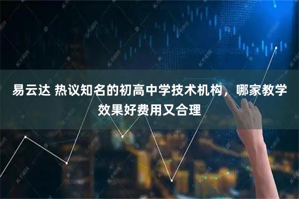 易云达 热议知名的初高中学技术机构，哪家教学效果好费用又合理