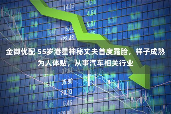 金御优配 55岁港星神秘丈夫首度露脸，样子成熟为人体贴，从事汽车相关行业