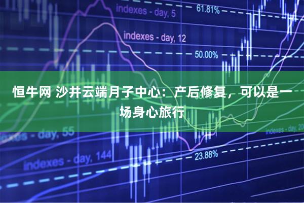 恒牛网 沙井云端月子中心：产后修复，可以是一场身心旅行