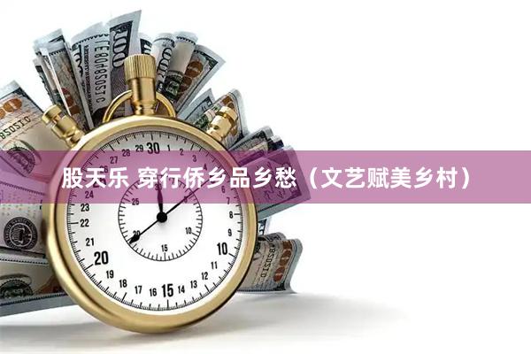 股天乐 穿行侨乡品乡愁（文艺赋美乡村）