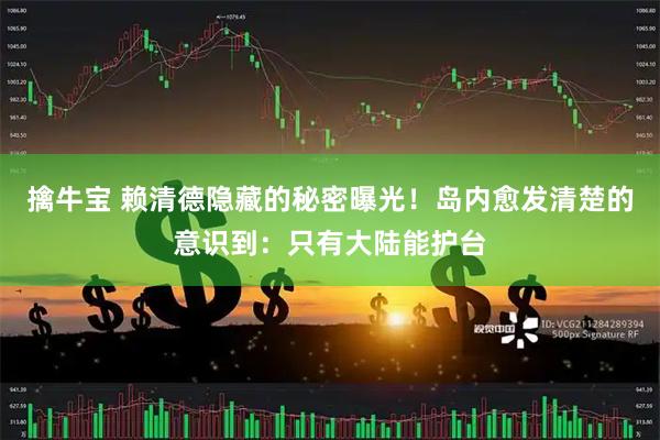 擒牛宝 赖清德隐藏的秘密曝光！岛内愈发清楚的意识到：只有大陆能护台