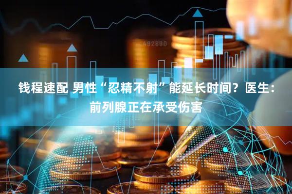 钱程速配 男性“忍精不射”能延长时间？医生：前列腺正在承受伤害