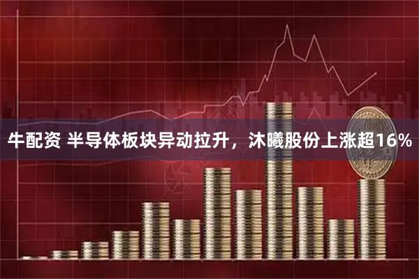 牛配资 半导体板块异动拉升，沐曦股份上涨超16%