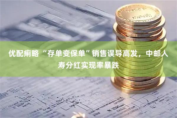 优配痢略 “存单变保单”销售误导高发，中邮人寿分红实现率暴跌