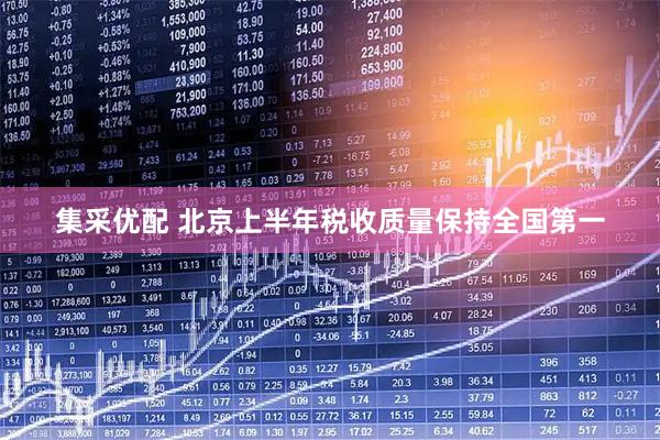 集采优配 北京上半年税收质量保持全国第一
