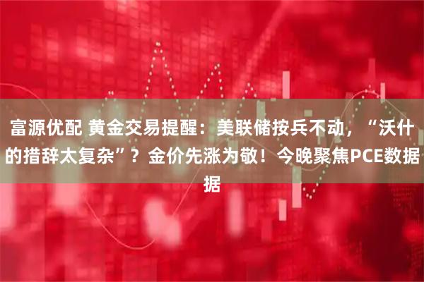 富源优配 黄金交易提醒：美联储按兵不动，“沃什的措辞太复杂”？金价先涨为敬！今晚聚焦PCE数据