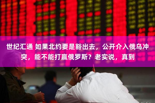 世纪汇通 如果北约要是豁出去，公开介入俄乌冲突，能不能打赢俄罗斯？老实说，真到