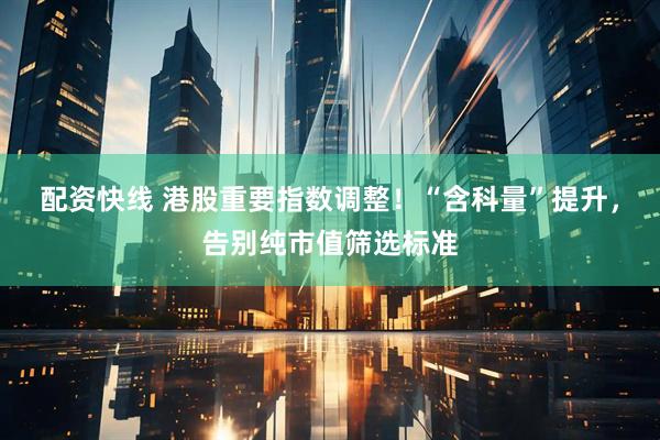 配资快线 港股重要指数调整！“含科量”提升，告别纯市值筛选标准